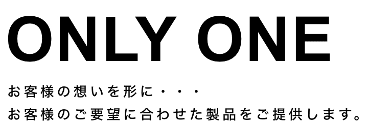 お客様の想いを形に・・・ お客様のご要望に合わせた製品をご提供します。
